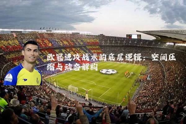 欧冠进攻战术的底层逻辑：空间压缩与动态解构