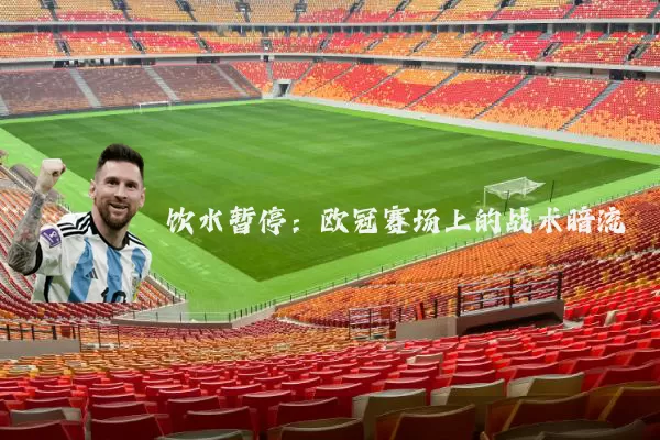饮水暂停：欧冠赛场上的战术暗流
