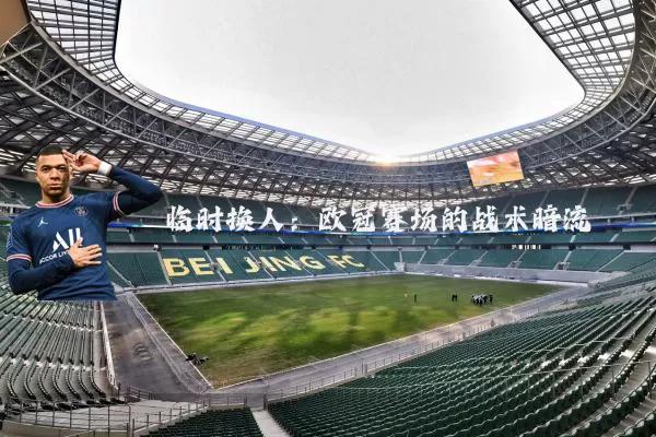 临时换人：欧冠赛场的战术暗流
