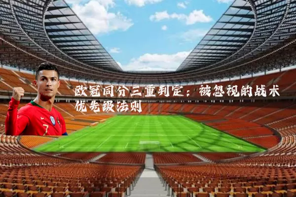 欧冠同分三重判定:被忽视的战术优先级法则