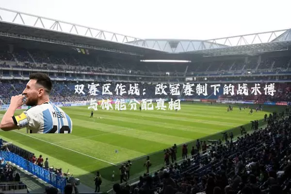 双赛区作战:欧冠赛制下的战术博弈与体能分配真相
