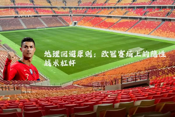 地理回避原则:欧冠赛场上的隐性战术杠杆