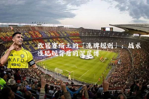 欧冠赛场上的「洗牌规则」:战术性犯规背后的深层博弈