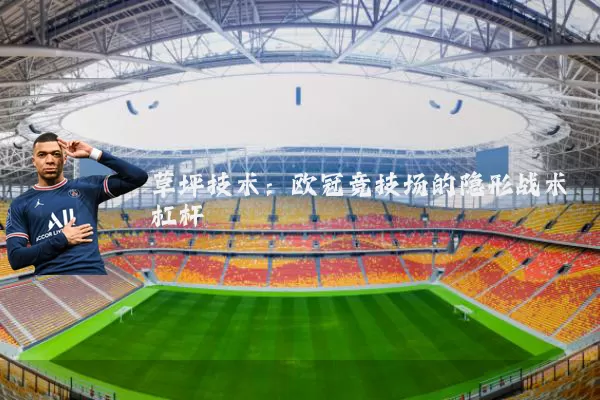 草坪技术:欧冠竞技场的隐形战术杠杆