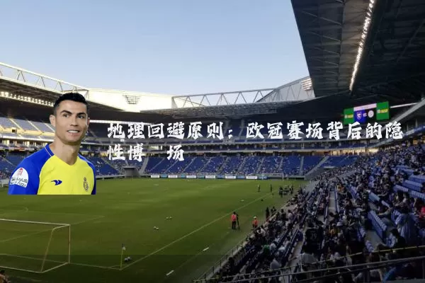 地理回避原则:欧冠赛场背后的隐性博弈场