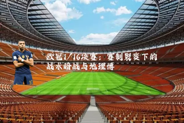 欧冠1/16决赛:赛制裂变下的战术暗战与地理博弈