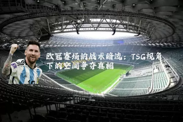 欧冠赛场的战术暗流:TSG视角下的空间争夺真相