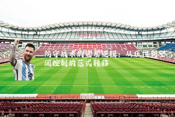防守战术的底层逻辑:从压迫到空间控制的范式转移