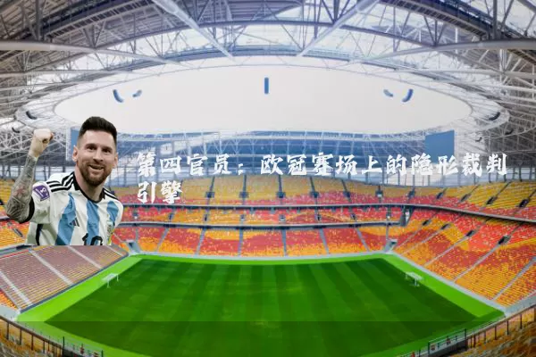 第四官员:欧冠赛场上的隐形裁判引擎