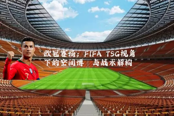 欧冠赛场:FIFA TSG视角下的空间博弈与战术解构