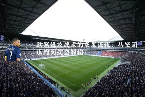 欧冠进攻战术的底层逻辑：从空间压缩到动态解构