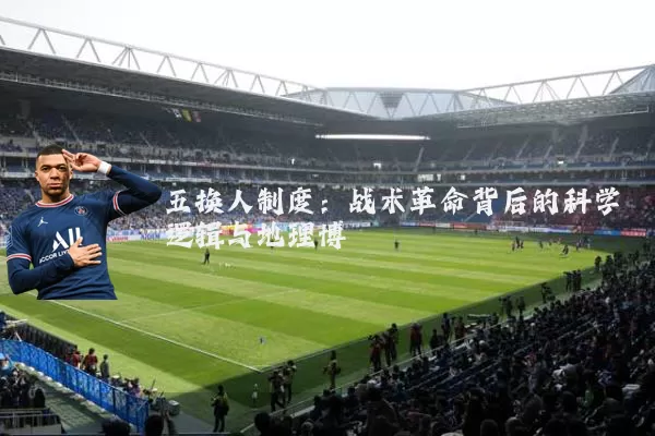 五换人制度:战术革命背后的科学逻辑与地理博弈