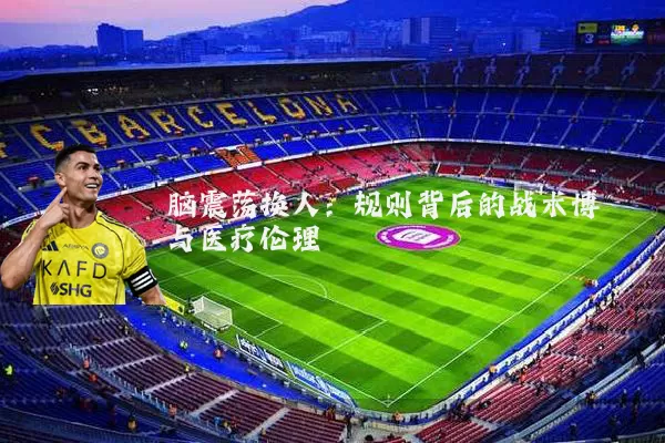 脑震荡换人：规则背后的战术博弈与医疗伦理