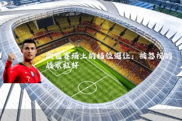 欧冠赛场上的档位避让:被忽视的战术杠杆