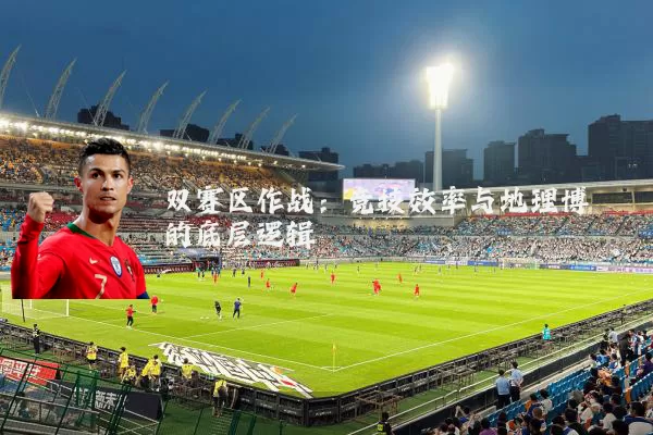 双赛区作战:竞技效率与地理博弈的底层逻辑