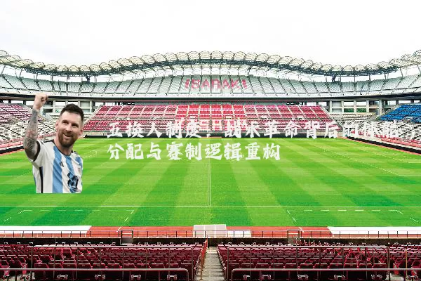 五换人制度：战术革命背后的体能分配与赛制逻辑重构