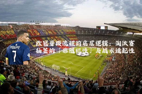 欧冠晋级流程的底层逻辑：淘汰赛抽签的「非随机性」与战术适配性
