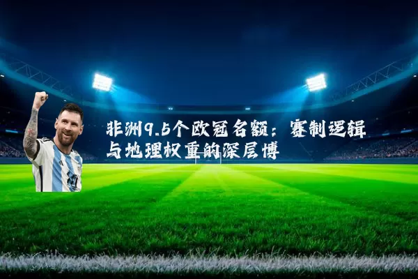 非洲9.5个欧冠名额:赛制逻辑与地理权重的深层博弈