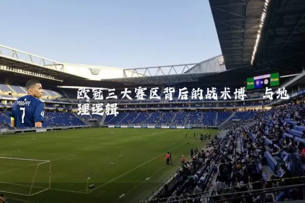 欧冠三大赛区背后的战术博弈与地理逻辑