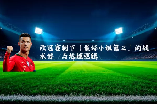 欧冠赛制下「最好小组第三」的战术博弈与地理逻辑