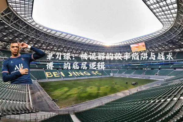 单刀球：被误解的效率陷阱与战术博弈的底层逻辑