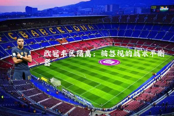 欧冠半区隔离:被忽视的战术平衡器