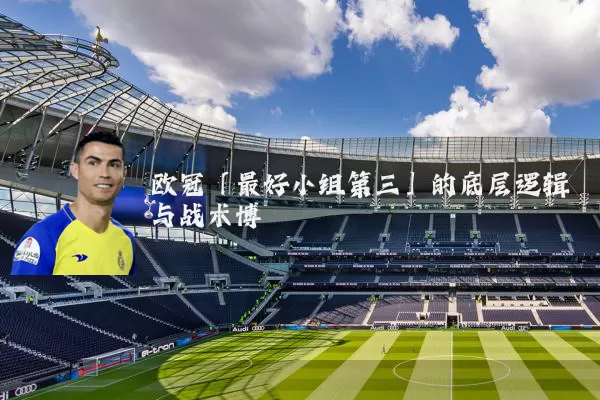 欧冠「最好小组第三」的底层逻辑与战术博弈