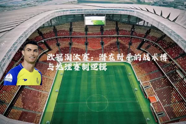 欧冠淘汰赛:潜在对手的战术博弈与地理赛制逻辑